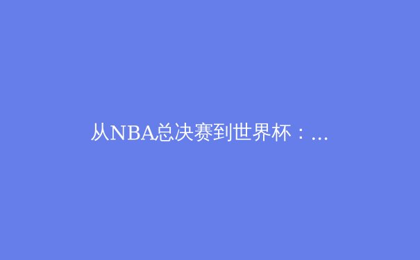 从NBA总决赛到世界杯：体育赛事背后的商业逻辑与全球化战略