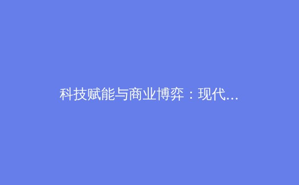 科技赋能与商业博弈：现代体育产业的双重变革之路